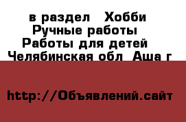  в раздел : Хобби. Ручные работы » Работы для детей . Челябинская обл.,Аша г.